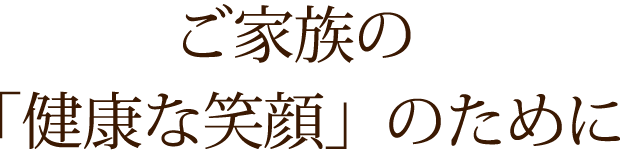 ご家族の「健康な笑顔」のために