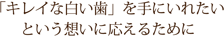 「キレイな白い歯」を手にいれたいという想いに応えるために