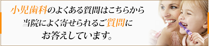 小児歯科のよくある質問はこちらから 当院によく寄せられるご質問にお答えしています。