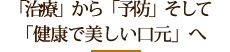 「治療」から「予防」そして「健康で美しい口元」へ