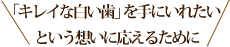 「キレイな白い歯」を手にいれたいという想いに応えるために